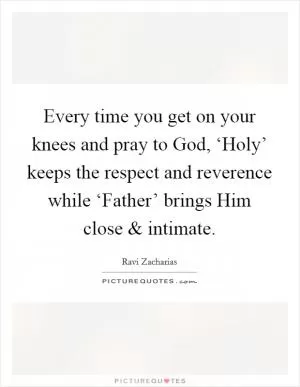 Every time you get on your knees and pray to God, ‘Holy’ keeps the respect and reverence while ‘Father’ brings Him close and intimate Picture Quote #1