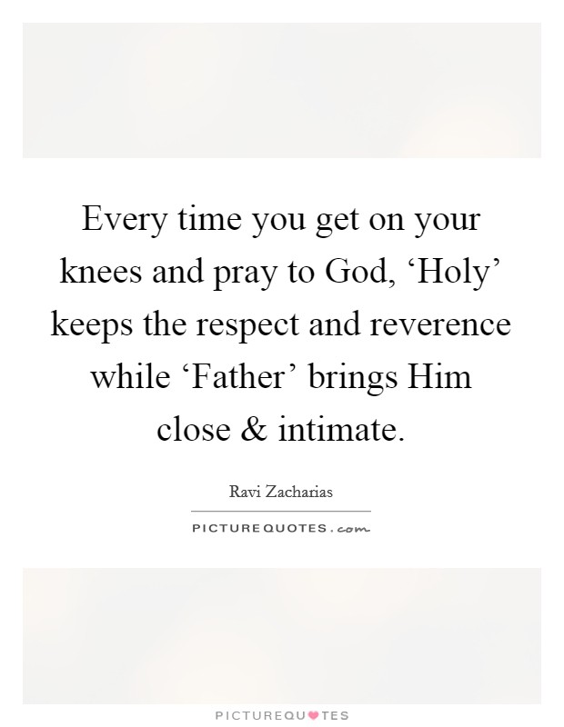 Every time you get on your knees and pray to God, ‘Holy' keeps the respect and reverence while ‘Father' brings Him close and intimate. Picture Quote #1