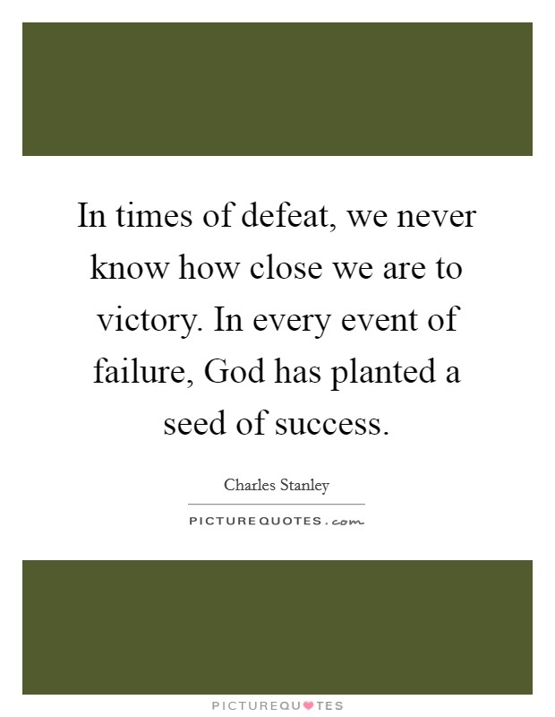 In times of defeat, we never know how close we are to victory. In every event of failure, God has planted a seed of success. Picture Quote #1