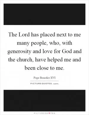 The Lord has placed next to me many people, who, with generosity and love for God and the church, have helped me and been close to me Picture Quote #1