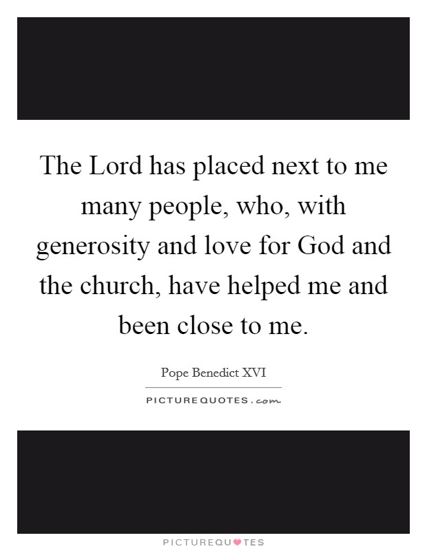 The Lord has placed next to me many people, who, with generosity and love for God and the church, have helped me and been close to me. Picture Quote #1