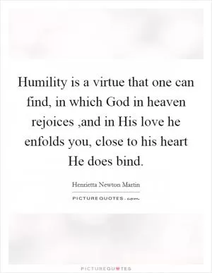 Humility is a virtue that one can find, in which God in heaven rejoices ,and in His love he enfolds you, close to his heart He does bind Picture Quote #1