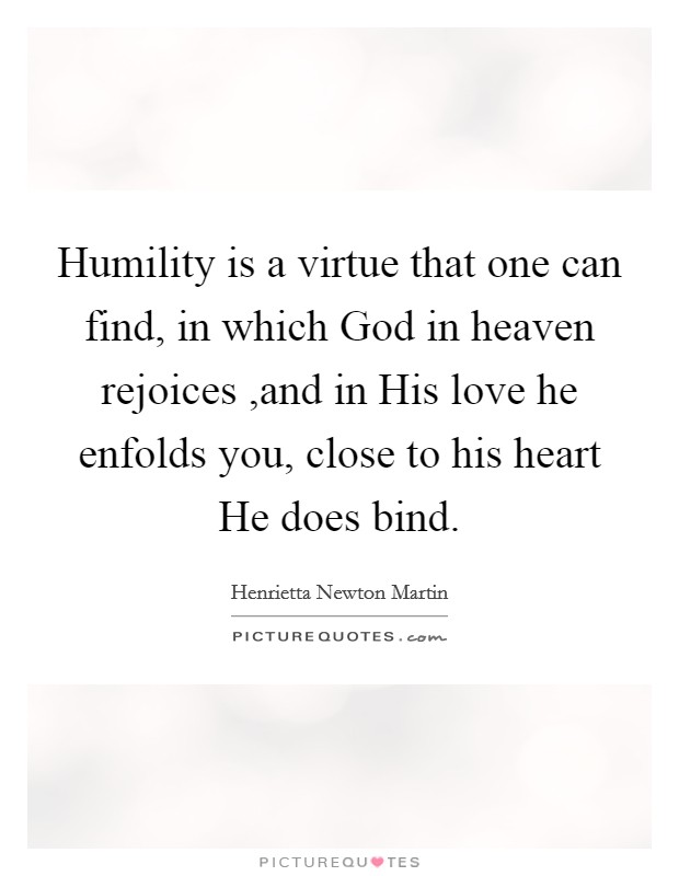 Humility is a virtue that one can find, in which God in heaven rejoices ,and in His love he enfolds you, close to his heart He does bind. Picture Quote #1