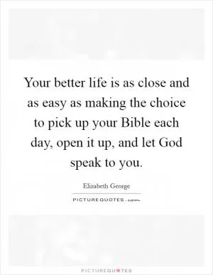 Your better life is as close and as easy as making the choice to pick up your Bible each day, open it up, and let God speak to you Picture Quote #1