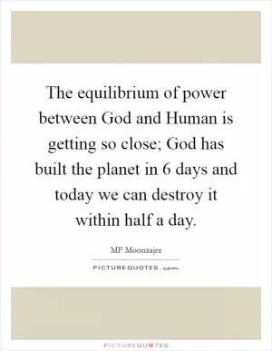 The equilibrium of power between God and Human is getting so close; God has built the planet in 6 days and today we can destroy it within half a day Picture Quote #1