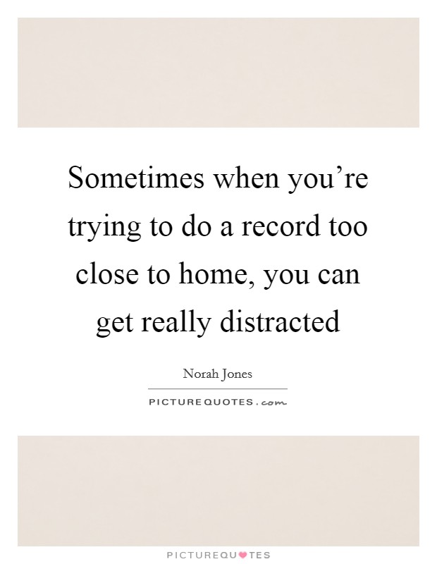 Sometimes when you're trying to do a record too close to home, you can get really distracted Picture Quote #1