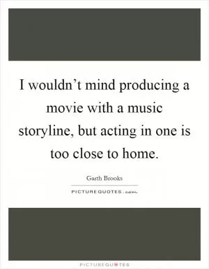 I wouldn’t mind producing a movie with a music storyline, but acting in one is too close to home Picture Quote #1