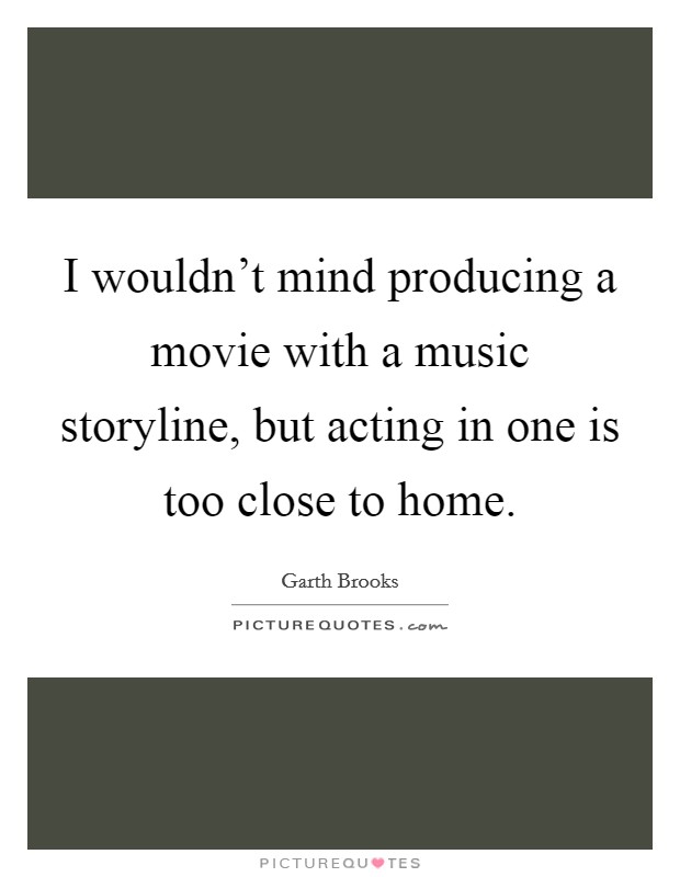 I wouldn't mind producing a movie with a music storyline, but acting in one is too close to home. Picture Quote #1