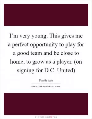 I’m very young. This gives me a perfect opportunity to play for a good team and be close to home, to grow as a player. (on signing for D.C. United) Picture Quote #1