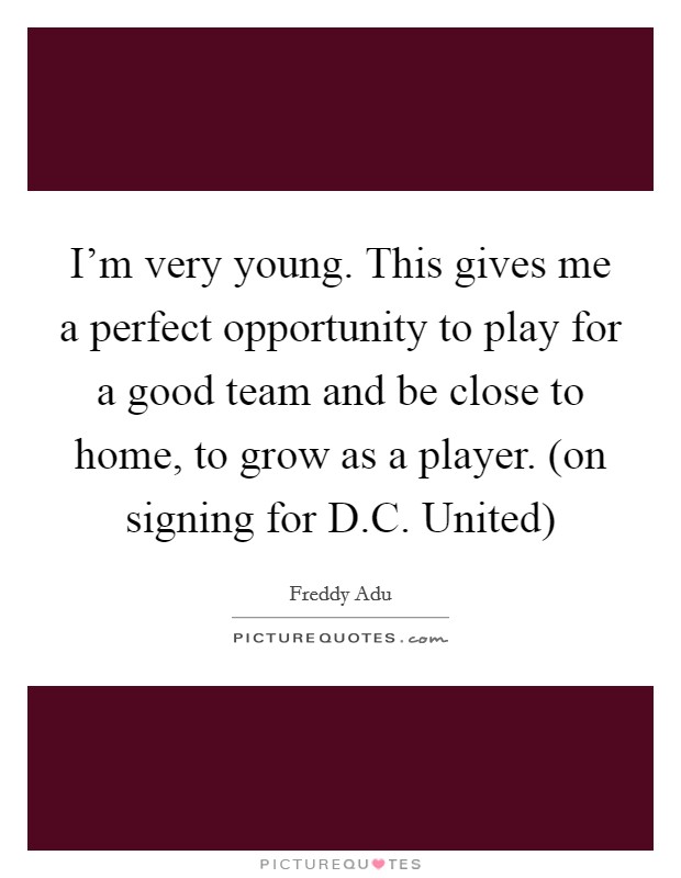 I'm very young. This gives me a perfect opportunity to play for a good team and be close to home, to grow as a player. (on signing for D.C. United) Picture Quote #1