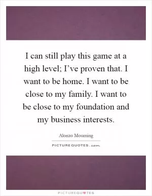 I can still play this game at a high level; I’ve proven that. I want to be home. I want to be close to my family. I want to be close to my foundation and my business interests Picture Quote #1
