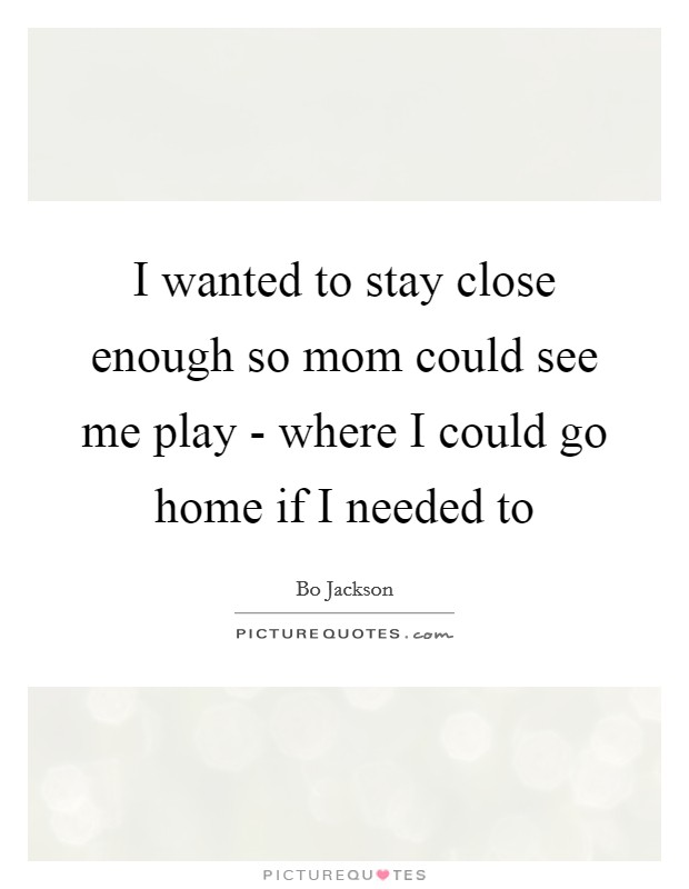 I wanted to stay close enough so mom could see me play - where I could go home if I needed to Picture Quote #1