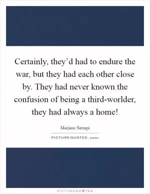 Certainly, they’d had to endure the war, but they had each other close by. They had never known the confusion of being a third-worlder, they had always a home! Picture Quote #1
