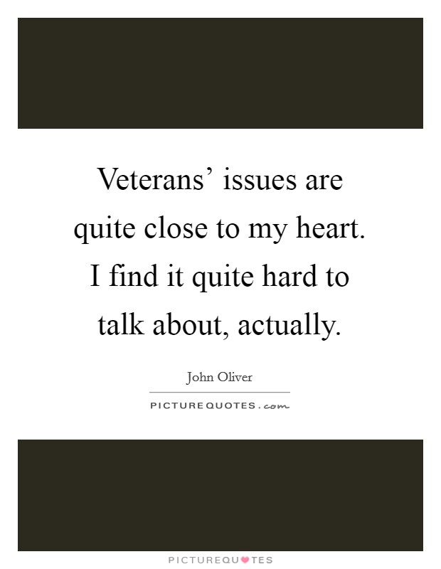 Veterans' issues are quite close to my heart. I find it quite hard to talk about, actually. Picture Quote #1