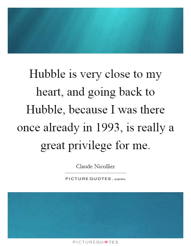 Hubble is very close to my heart, and going back to Hubble, because I was there once already in 1993, is really a great privilege for me. Picture Quote #1