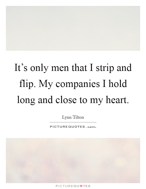 It's only men that I strip and flip. My companies I hold long and close to my heart. Picture Quote #1