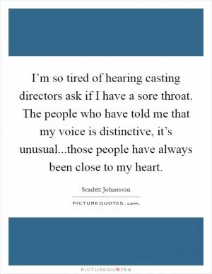 I’m so tired of hearing casting directors ask if I have a sore throat. The people who have told me that my voice is distinctive, it’s unusual...those people have always been close to my heart Picture Quote #1