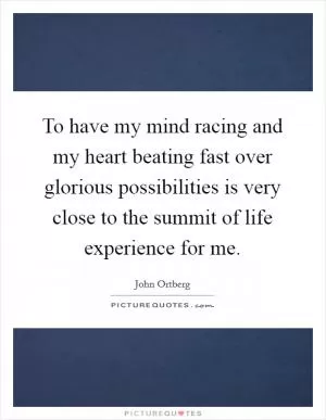 To have my mind racing and my heart beating fast over glorious possibilities is very close to the summit of life experience for me Picture Quote #1