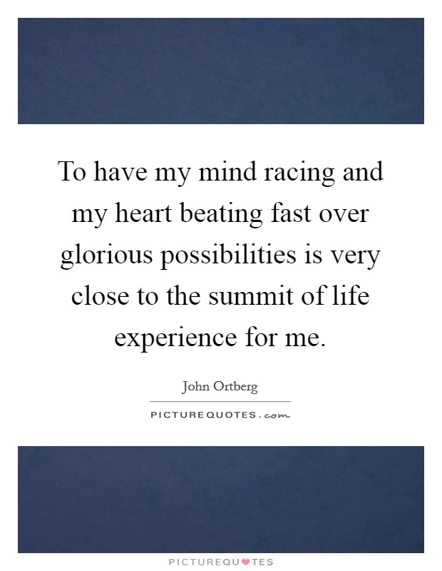 To have my mind racing and my heart beating fast over glorious possibilities is very close to the summit of life experience for me. Picture Quote #1