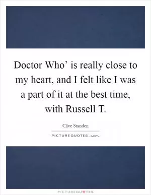Doctor Who’ is really close to my heart, and I felt like I was a part of it at the best time, with Russell T Picture Quote #1