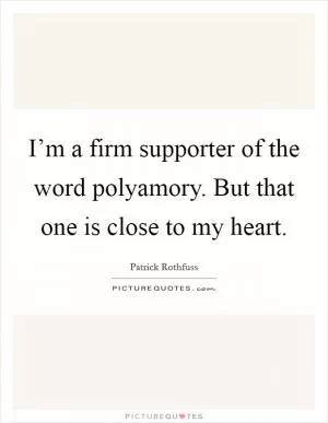 I’m a firm supporter of the word polyamory. But that one is close to my heart Picture Quote #1