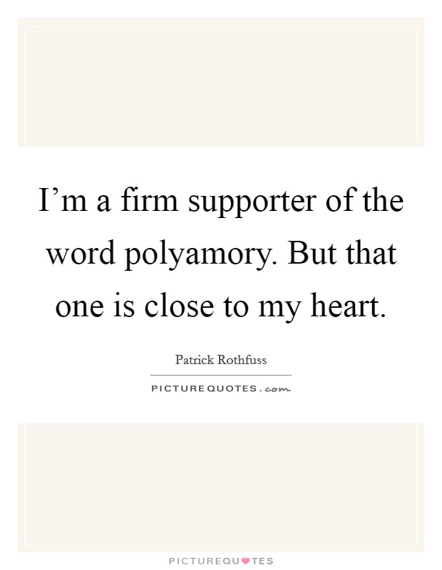I'm a firm supporter of the word polyamory. But that one is close to my heart. Picture Quote #1