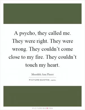 A psycho, they called me. They were right. They were wrong. They couldn’t come close to my fire. They couldn’t touch my heart Picture Quote #1