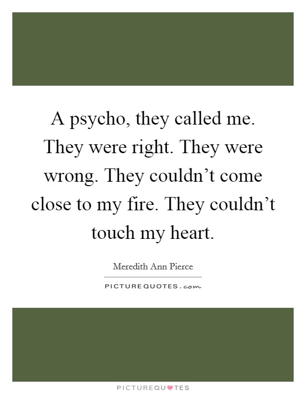 A psycho, they called me. They were right. They were wrong. They couldn't come close to my fire. They couldn't touch my heart. Picture Quote #1