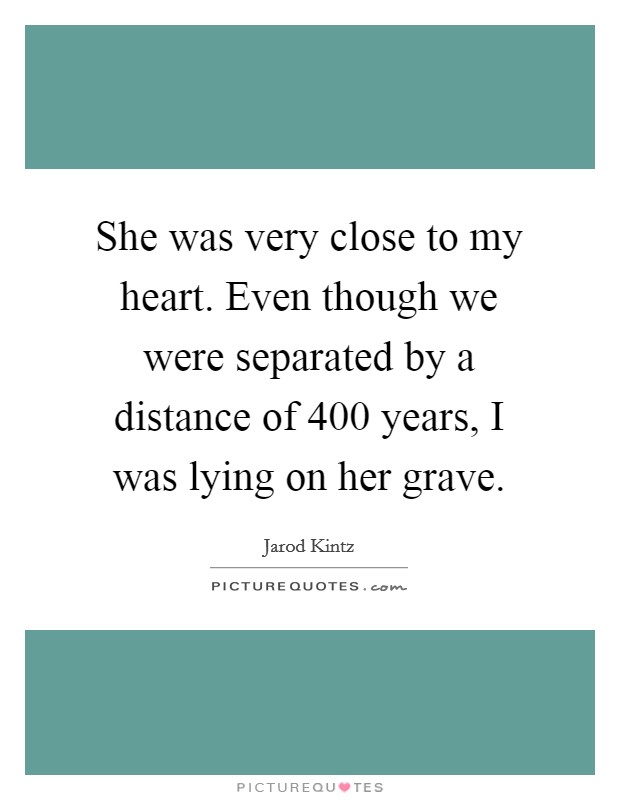 She was very close to my heart. Even though we were separated by a distance of 400 years, I was lying on her grave. Picture Quote #1