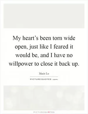 My heart’s been torn wide open, just like I feared it would be, and I have no willpower to close it back up Picture Quote #1