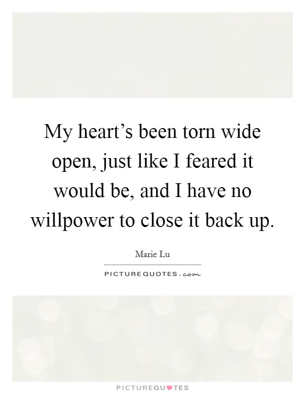 My heart's been torn wide open, just like I feared it would be, and I have no willpower to close it back up. Picture Quote #1