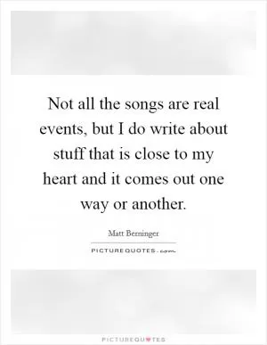 Not all the songs are real events, but I do write about stuff that is close to my heart and it comes out one way or another Picture Quote #1