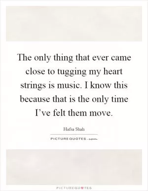 The only thing that ever came close to tugging my heart strings is music. I know this because that is the only time I’ve felt them move Picture Quote #1