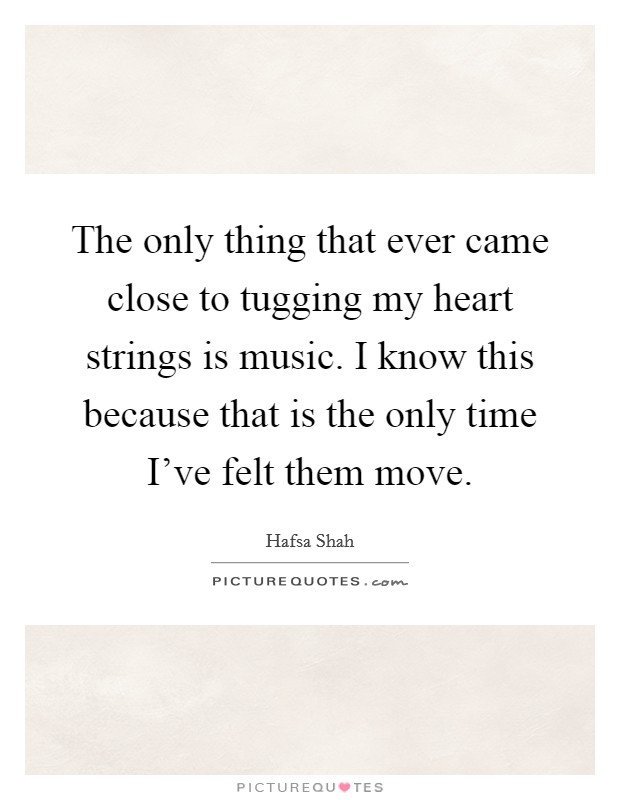 The only thing that ever came close to tugging my heart strings is music. I know this because that is the only time I've felt them move. Picture Quote #1