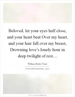 Beloved, let your eyes half close, and your heart beat Over my heart, and your hair fall over my breast, Drowning love’s lonely hour in deep twilight of rest Picture Quote #1