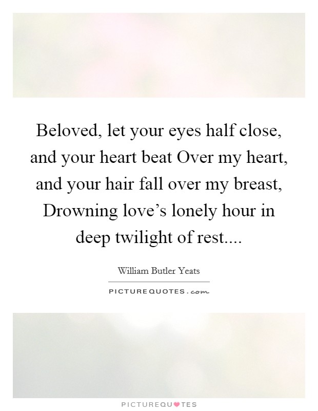 Beloved, let your eyes half close, and your heart beat Over my heart, and your hair fall over my breast, Drowning love's lonely hour in deep twilight of rest.... Picture Quote #1