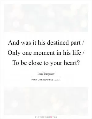 And was it his destined part / Only one moment in his life / To be close to your heart? Picture Quote #1