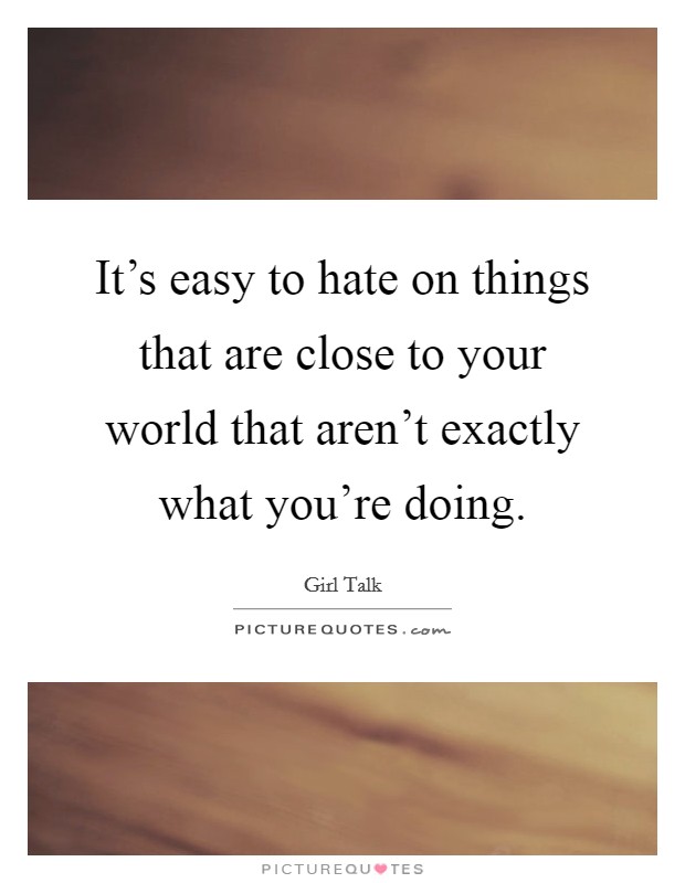 It's easy to hate on things that are close to your world that aren't exactly what you're doing. Picture Quote #1