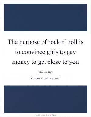 The purpose of rock n’ roll is to convince girls to pay money to get close to you Picture Quote #1