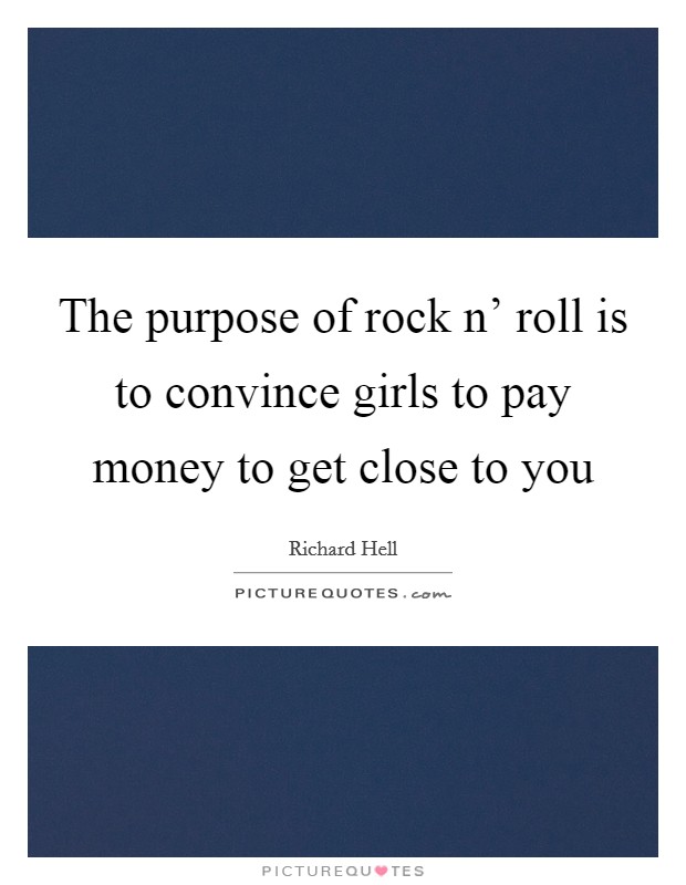 The purpose of rock n' roll is to convince girls to pay money to get close to you Picture Quote #1