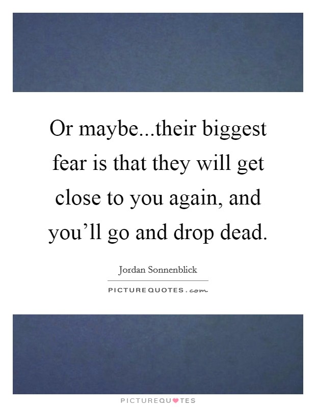 Or maybe...their biggest fear is that they will get close to you again, and you'll go and drop dead. Picture Quote #1