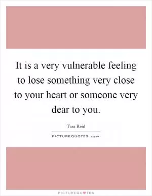 It is a very vulnerable feeling to lose something very close to your heart or someone very dear to you Picture Quote #1