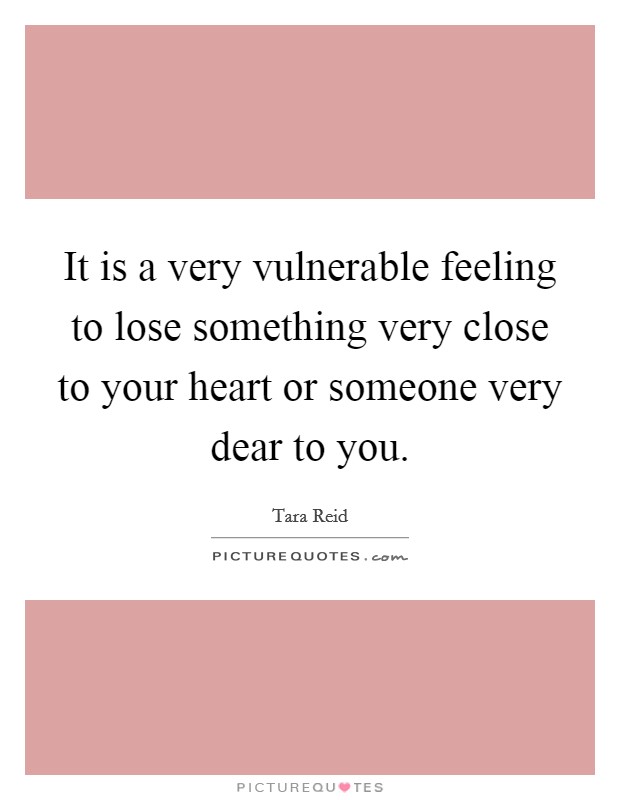 It is a very vulnerable feeling to lose something very close to your heart or someone very dear to you. Picture Quote #1