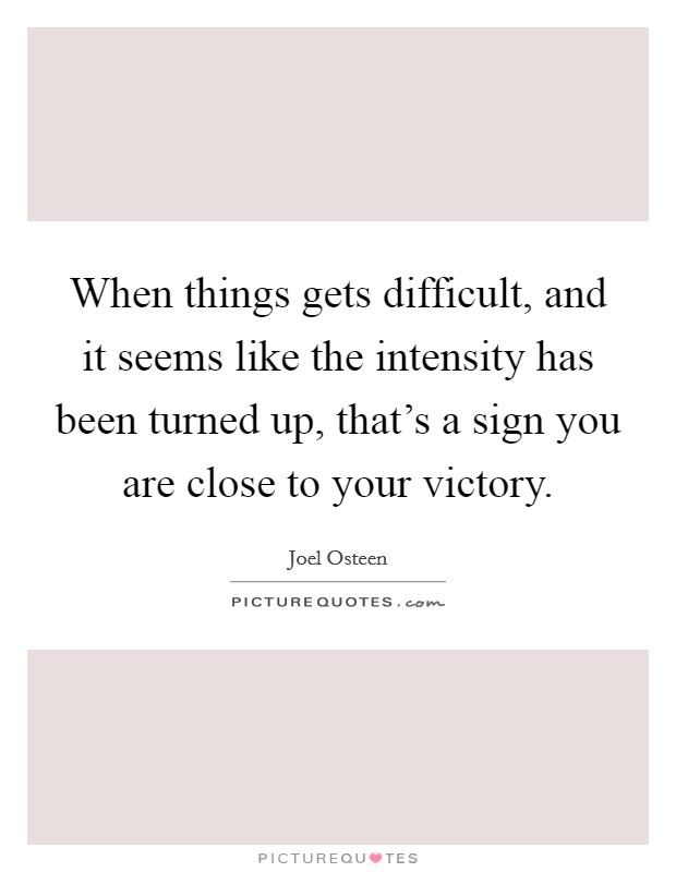 When things gets difficult, and it seems like the intensity has been turned up, that's a sign you are close to your victory. Picture Quote #1