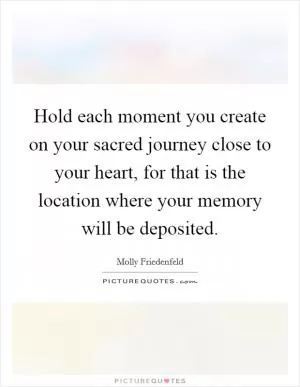 Hold each moment you create on your sacred journey close to your heart, for that is the location where your memory will be deposited Picture Quote #1