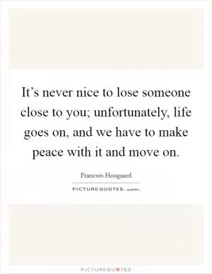 It’s never nice to lose someone close to you; unfortunately, life goes on, and we have to make peace with it and move on Picture Quote #1