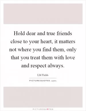 Hold dear and true friends close to your heart, it matters not where you find them, only that you treat them with love and respect always Picture Quote #1