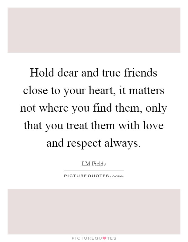 Hold dear and true friends close to your heart, it matters not ...