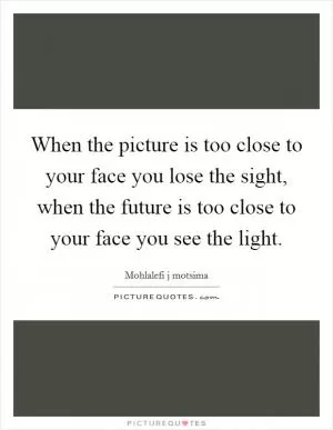 When the picture is too close to your face you lose the sight, when the future is too close to your face you see the light Picture Quote #1
