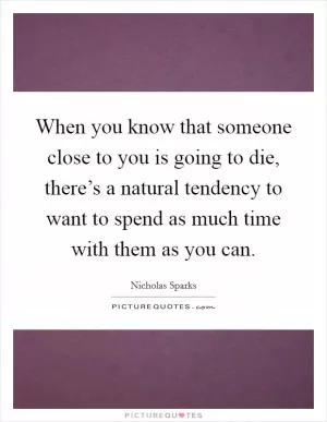 When you know that someone close to you is going to die, there’s a natural tendency to want to spend as much time with them as you can Picture Quote #1